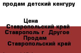 продам детский кенгуру › Цена ­ 500 - Ставропольский край, Ставрополь г. Другое » Продам   . Ставропольский край